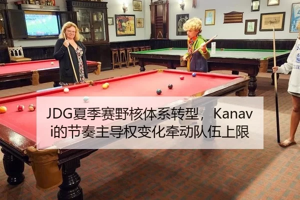 JDG夏季赛野核体系转型，Kanavi的节奏主导权变化牵动队伍上限